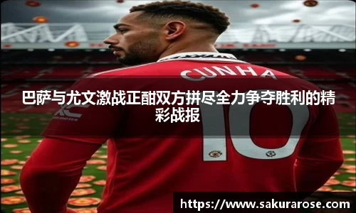 巴萨与尤文激战正酣双方拼尽全力争夺胜利的精彩战报