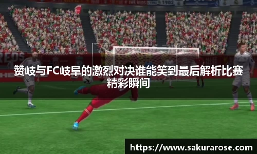赞岐与FC岐阜的激烈对决谁能笑到最后解析比赛精彩瞬间