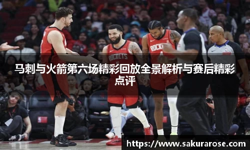 马刺与火箭第六场精彩回放全景解析与赛后精彩点评
