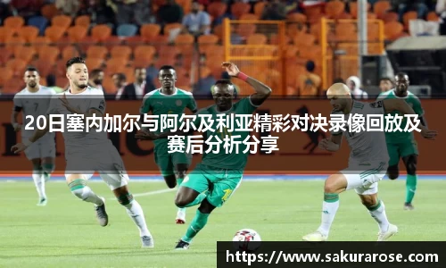 20日塞内加尔与阿尔及利亚精彩对决录像回放及赛后分析分享