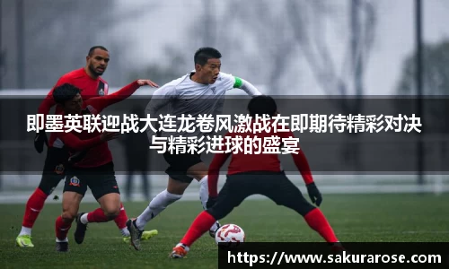 即墨英联迎战大连龙卷风激战在即期待精彩对决与精彩进球的盛宴